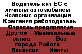 Водитель кат.ВС с личным автомобилем › Название организации ­ Компания-работодатель › Отрасль предприятия ­ Другое › Минимальный оклад ­ 25 000 - Все города Работа » Вакансии   . Ханты-Мансийский,Нефтеюганск г.